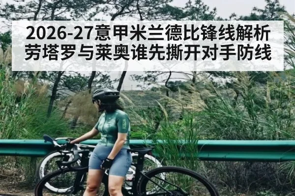2026-27意甲米兰德比锋线解析 劳塔罗与莱奥谁先撕开对手防线
