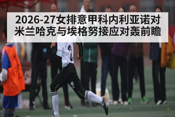 2026-27女排意甲科内利亚诺对米兰哈克与埃格努接应对轰前瞻