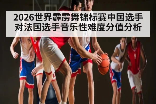 2026世界霹雳舞锦标赛中国选手对法国选手音乐性难度分值分析