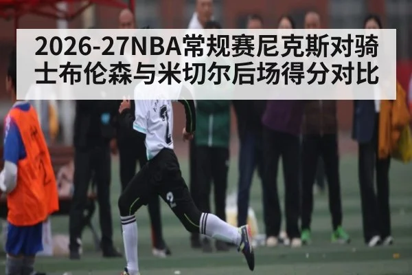 2026-27NBA常规赛尼克斯对骑士布伦森与米切尔后场得分对比